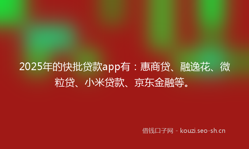 2025年的快批贷款app有：惠商贷、融逸花、微粒贷、小米贷款、京东金融等。