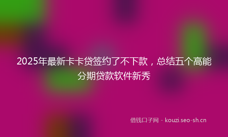 2025年最新卡卡贷签约了不下款，总结五个高能分期贷款软件新秀
