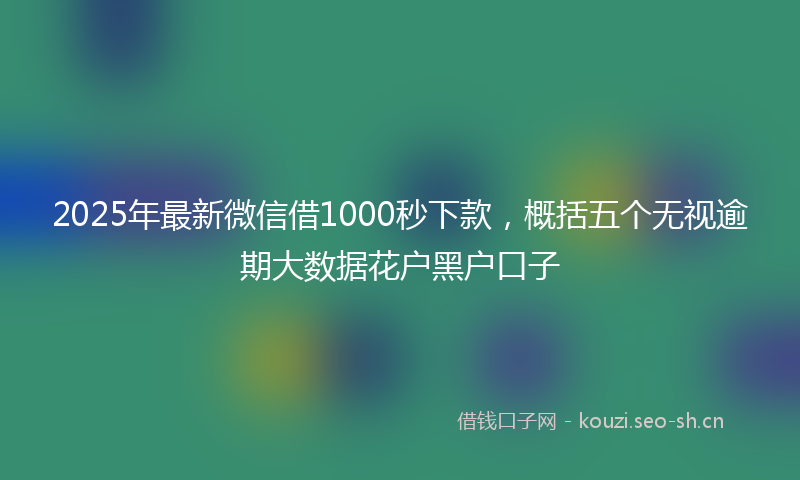 2025年最新微信借1000秒下款，概括五个无视逾期大数据花户黑户口子