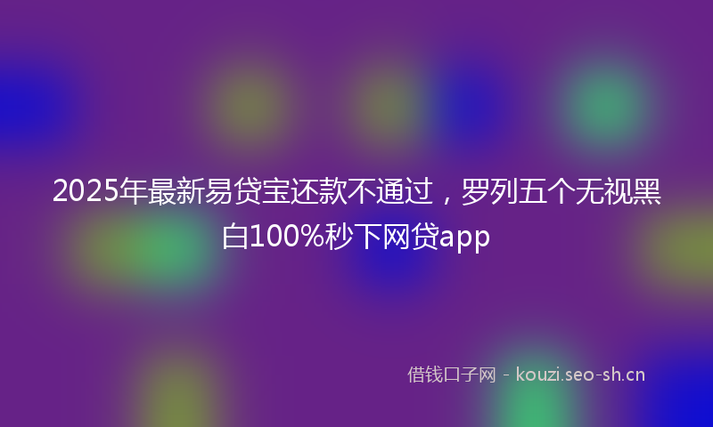 2025年最新易贷宝还款不通过，罗列五个无视黑白100%秒下网贷app