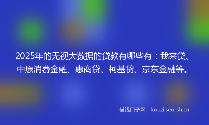 2025年的无视大数据的贷款有哪些有：我来贷、中原消费金融、惠商贷、柯基贷、京东金融等。