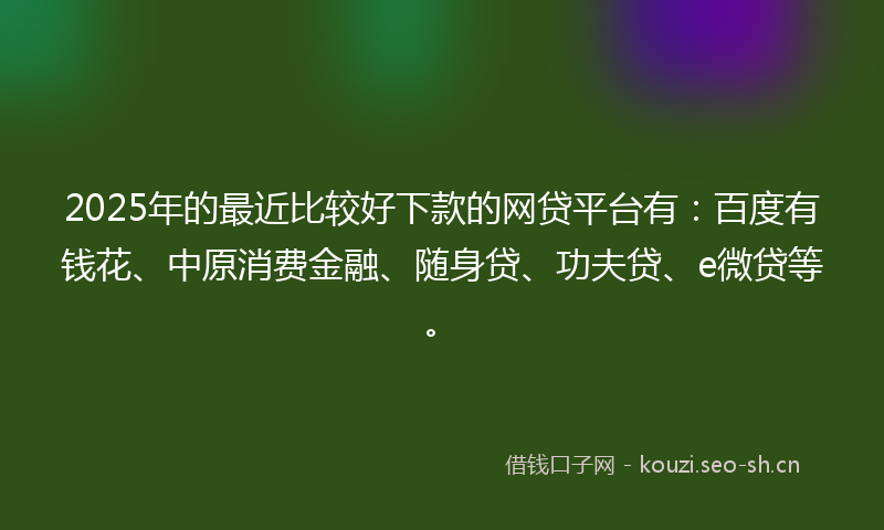 2025年的最近比较好下款的网贷平台有：百度有钱花、中原消费金融、随身贷、功夫贷、e微贷等。