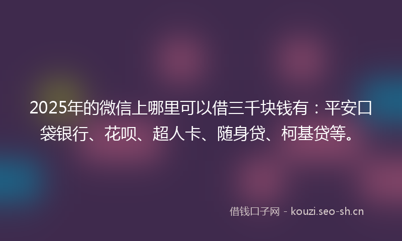 2025年的微信上哪里可以借三千块钱有：平安口袋银行、花呗、超人卡、随身贷、柯基贷等。