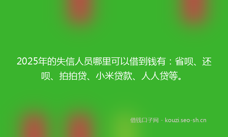 2025年的失信人员哪里可以借到钱有:省呗、还呗、拍拍贷、小米贷款、人人贷等。