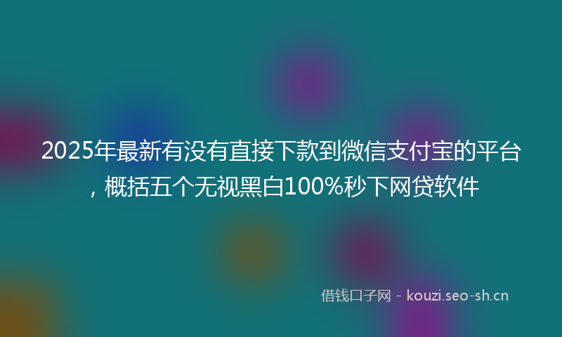 2025年最新有没有直接下款到微信支付宝的平台，概括五个无视黑白100%秒下网贷软件