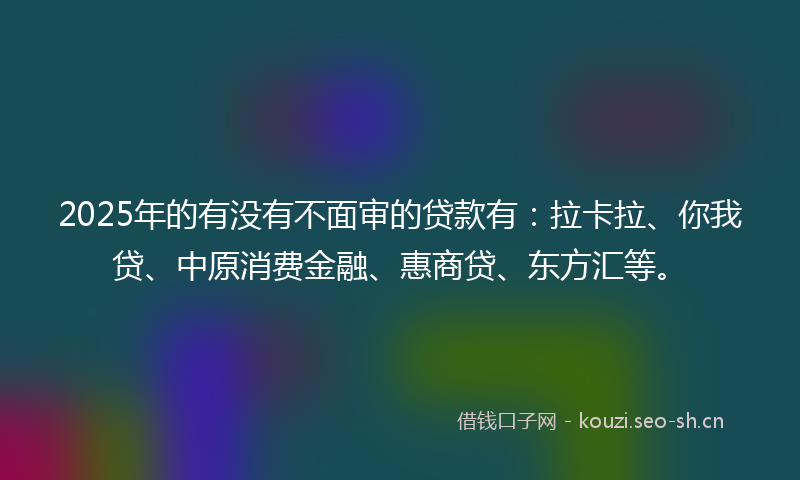 2025年的有没有不面审的贷款有：拉卡拉、你我贷、中原消费金融、惠商贷、东方汇等。
