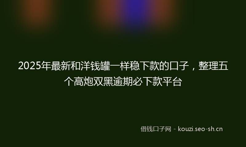 2025年最新和洋钱罐一样稳下款的口子，整理五个高炮双黑逾期必下款平台