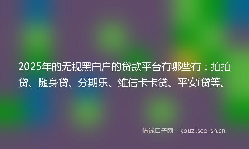 2025年的无视黑白户的贷款平台有哪些有：拍拍贷、随身贷、分期乐、维信卡卡贷、平安i贷等。