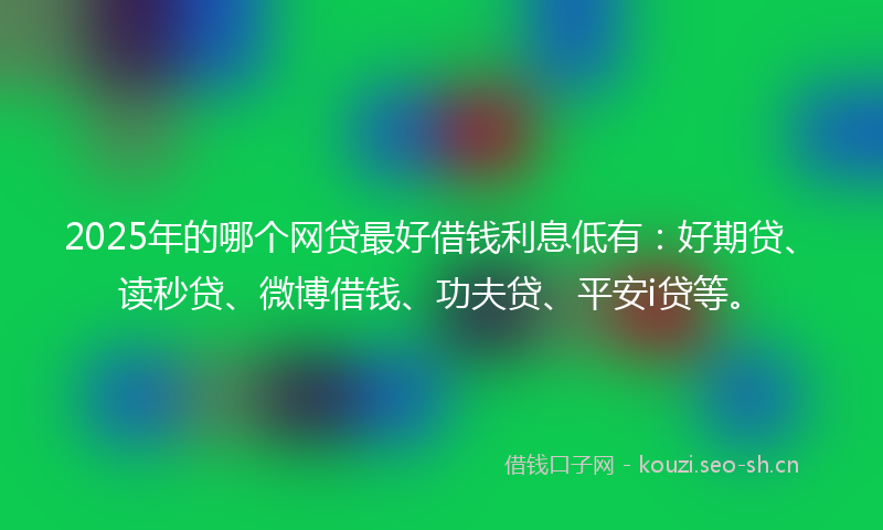 2025年的哪个网贷最好借钱利息低有：好期贷、读秒贷、微博借钱、功夫贷、平安i贷等。