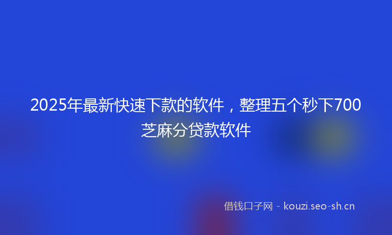 2025年最新快速下款的软件，整理五个秒下700芝麻分贷款软件