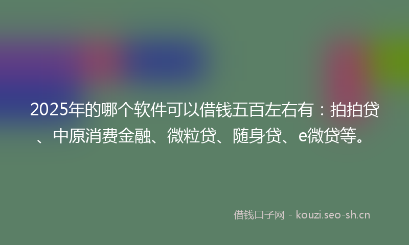 2025年的哪个软件可以借钱五百左右有：拍拍贷、中原消费金融、微粒贷、随身贷、e微贷等。