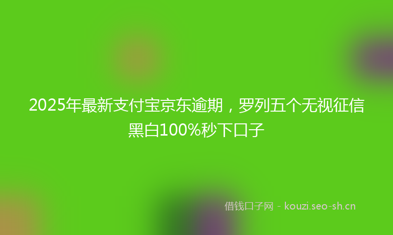 2025年最新支付宝京东逾期，罗列五个无视征信黑白100%秒下口子