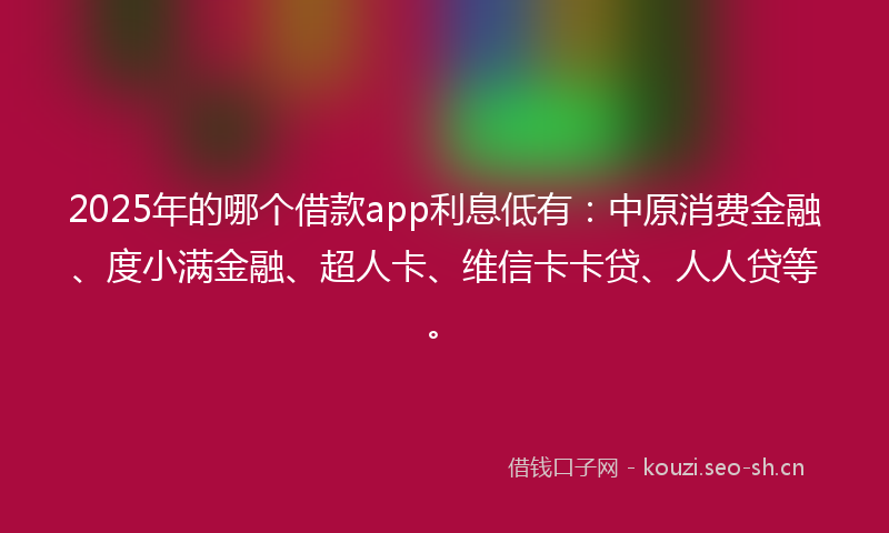2025年的哪个借款app利息低有：中原消费金融、度小满金融、超人卡、维信卡卡贷、人人贷等。