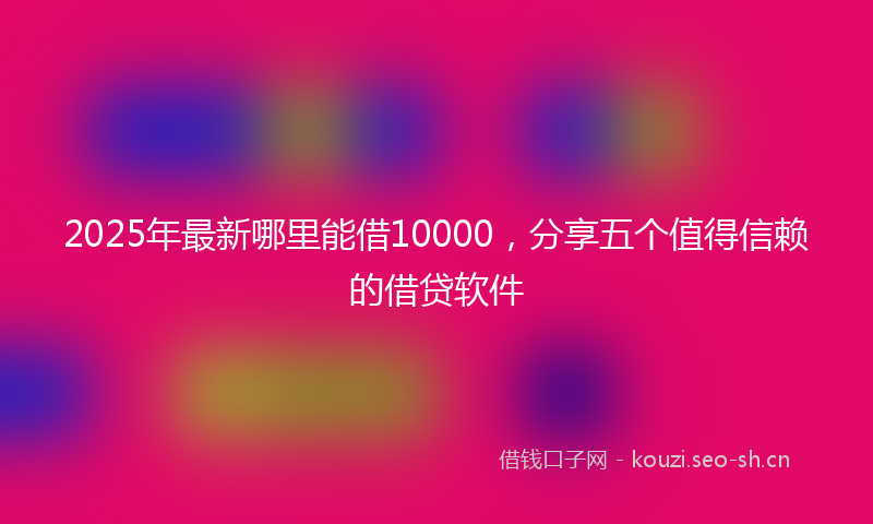 2025年最新哪里能借10000，分享五个值得信赖的借贷软件