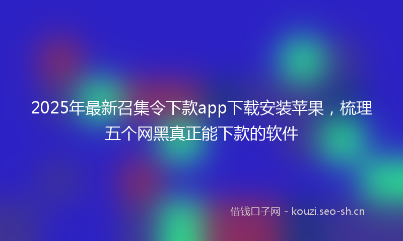 2025年最新召集令下款app下载安装苹果，梳理五个网黑真正能下款的软件