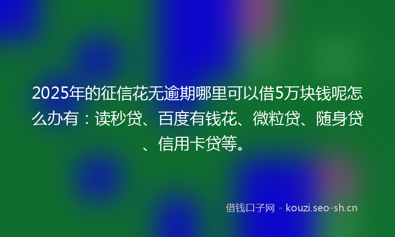 2025年的征信花无逾期哪里可以借5万块钱呢怎么办有：读秒贷、百度有钱花、微粒贷、随身贷、信用卡贷等。