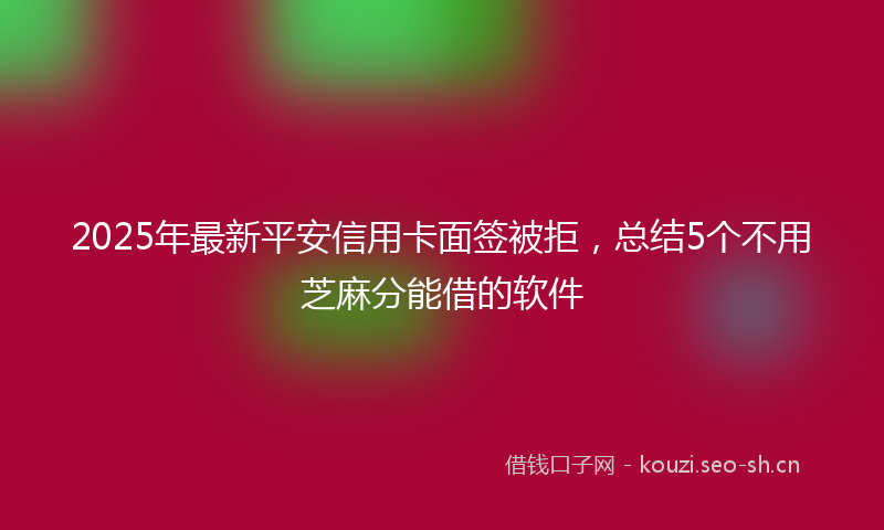 2025年最新平安信用卡面签被拒，总结5个不用芝麻分能借的软件