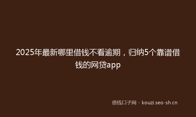 2025年最新哪里借钱不看逾期，归纳5个靠谱借钱的网贷app