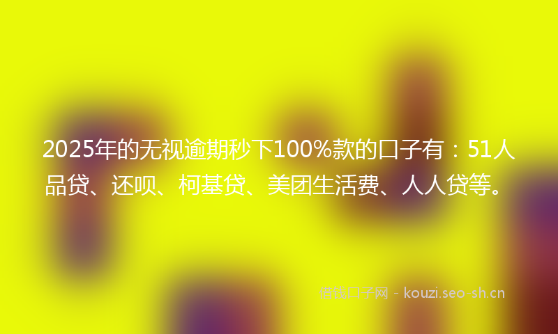 2025年的无视逾期秒下100%款的口子有：51人品贷、还呗、柯基贷、美团生活费、人人贷等。