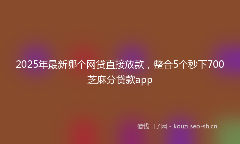 2025年最新哪个网贷直接放款，整合5个秒下700芝麻分贷款app