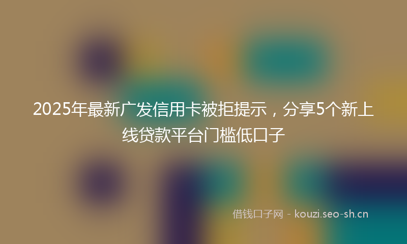 2025年最新广发信用卡被拒提示，分享5个新上线贷款平台门槛低口子