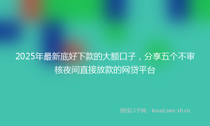 2025年最新底好下款的大额口子，分享五个不审核夜间直接放款的网贷平台