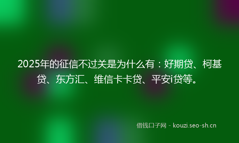 2025年的征信不过关是为什么有：好期贷、柯基贷、东方汇、维信卡卡贷、平安i贷等。