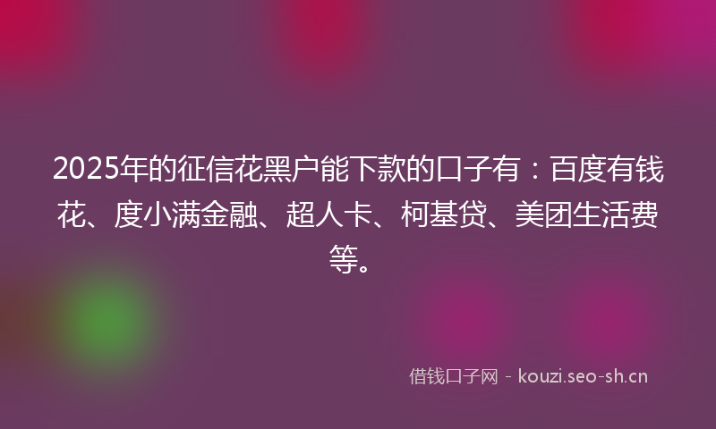 2025年的征信花黑户能下款的口子有：百度有钱花、度小满金融、超人卡、柯基贷、美团生活费等。
