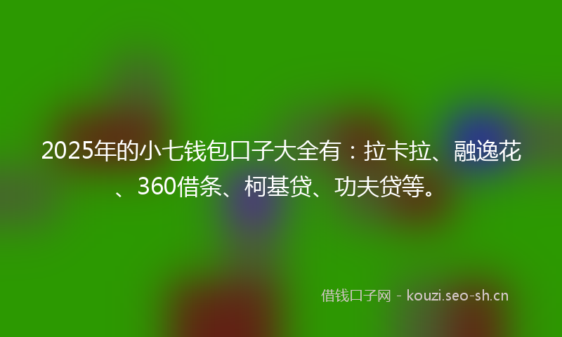 2025年的小七钱包口子大全有：拉卡拉、融逸花、360借条、柯基贷、功夫贷等。