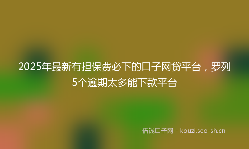 2025年最新有担保费必下的口子网贷平台，罗列5个逾期太多能下款平台