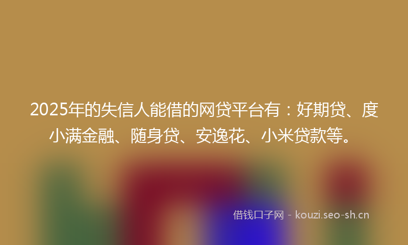 2025年的失信人能借的网贷平台有：好期贷、度小满金融、随身贷、安逸花、小米贷款等。