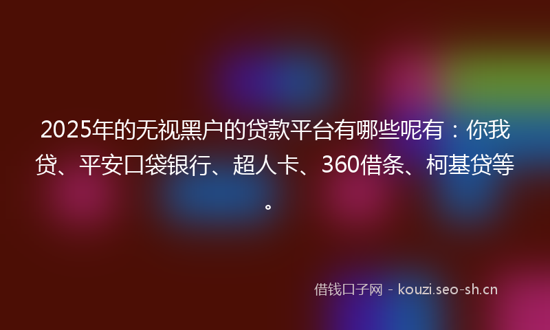 2025年的无视黑户的贷款平台有哪些呢有：你我贷、平安口袋银行、超人卡、360借条、柯基贷等。