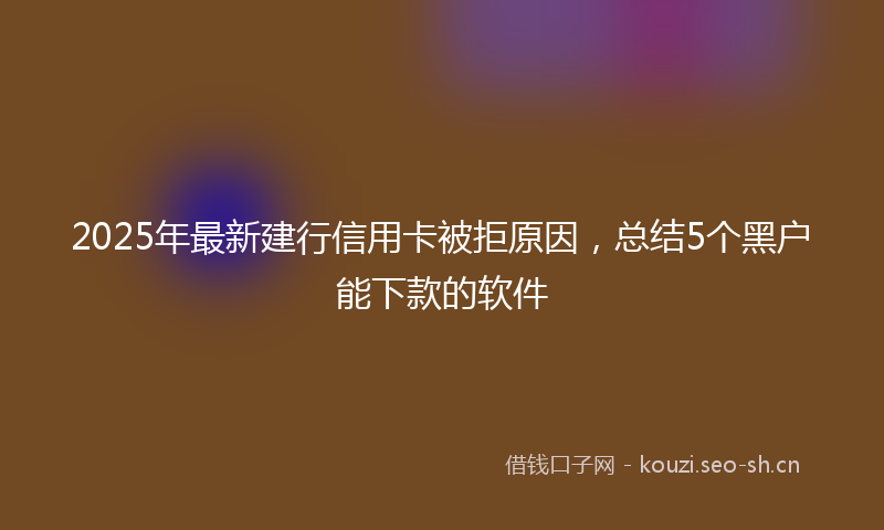 2025年最新建行信用卡被拒原因，总结5个黑户能下款的软件