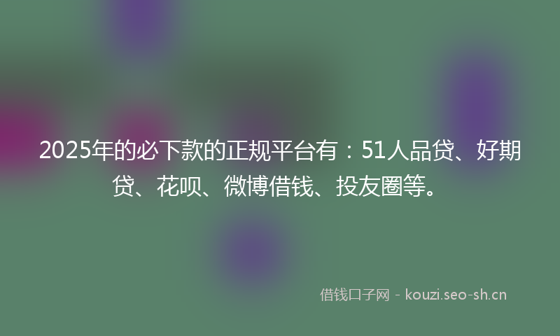 2025年的必下款的正规平台有：51人品贷、好期贷、花呗、微博借钱、投友圈等。