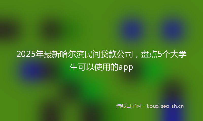 2025年最新哈尔滨民间贷款公司，盘点5个大学生可以使用的app