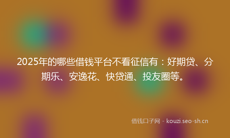 2025年的哪些借钱平台不看征信有：好期贷、分期乐、安逸花、快贷通、投友圈等。