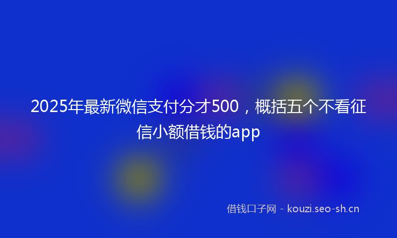 2025年最新微信支付分才500，概括五个不看征信小额借钱的app