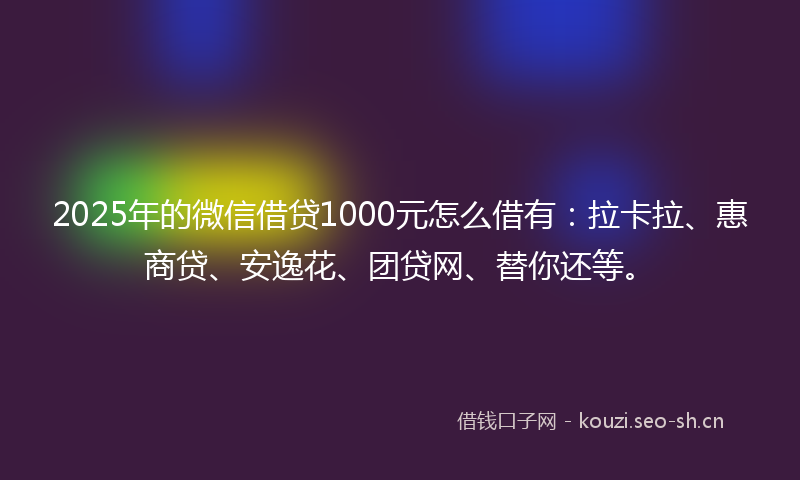2025年的微信借贷1000元怎么借有：拉卡拉、惠商贷、安逸花、团贷网、替你还等。