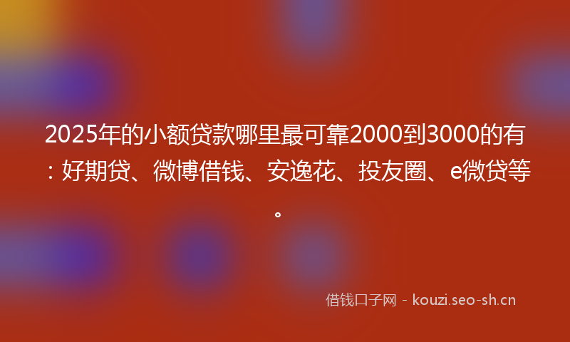 2025年的小额贷款哪里最可靠2000到3000的有：好期贷、微博借钱、安逸花、投友圈、e微贷等。