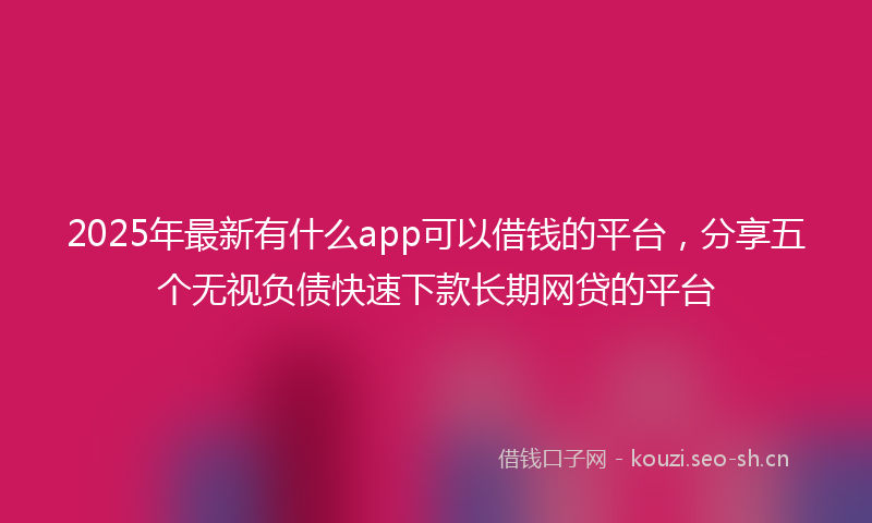 2025年最新有什么app可以借钱的平台，分享五个无视负债快速下款长期网贷的平台
