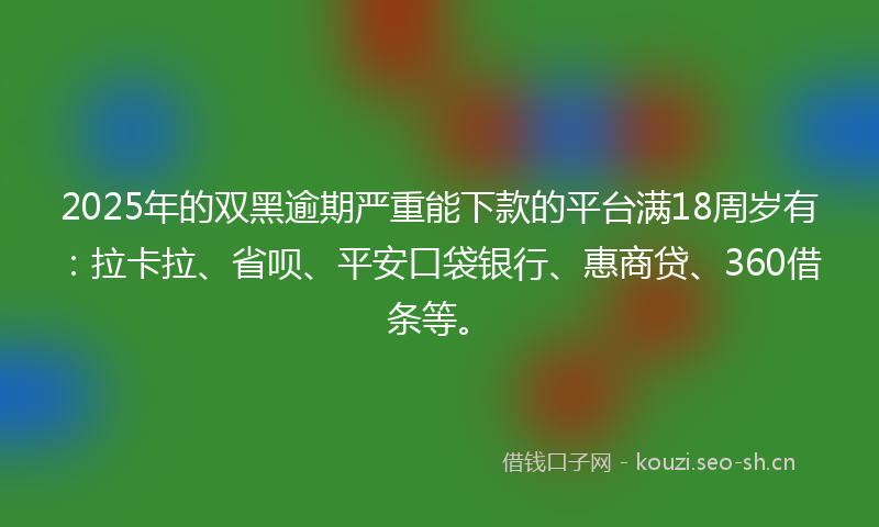 2025年的双黑逾期严重能下款的平台满18周岁有：拉卡拉、省呗、平安口袋银行、惠商贷、360借条等。