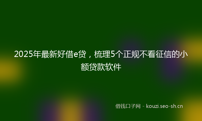 2025年最新好借e贷，梳理5个正规不看征信的小额贷款软件
