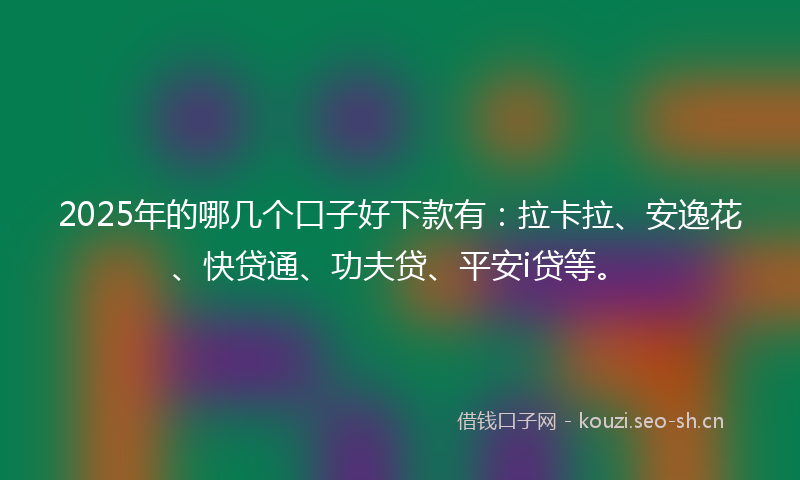 2025年的哪几个口子好下款有：拉卡拉、安逸花、快贷通、功夫贷、平安i贷等。