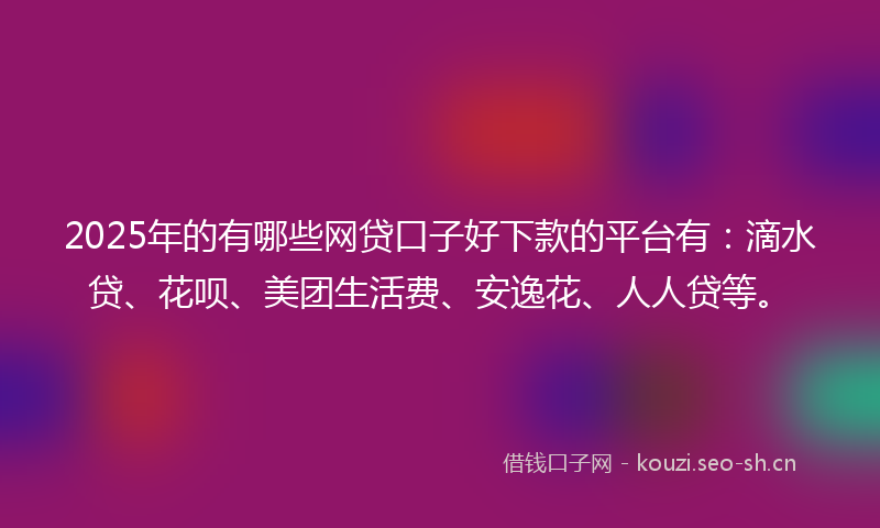 2025年的有哪些网贷口子好下款的平台有：滴水贷、花呗、美团生活费、安逸花、人人贷等。