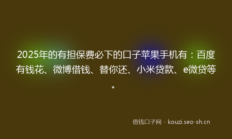 2025年的有担保费必下的口子苹果手机有：百度有钱花、微博借钱、替你还、小米贷款、e微贷等。