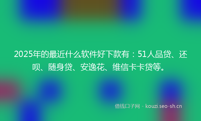 2025年的最近什么软件好下款有：51人品贷、还呗、随身贷、安逸花、维信卡卡贷等。