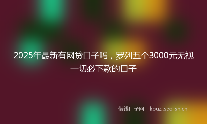 2025年最新有网贷口子吗，罗列五个3000元无视一切必下款的口子