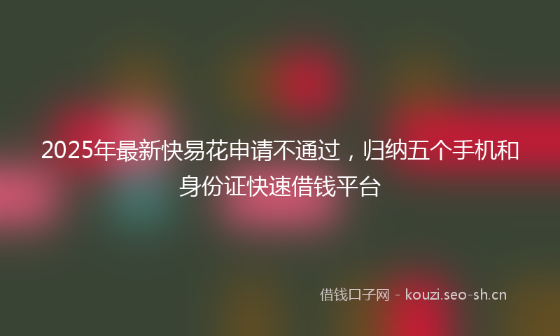 2025年最新快易花申请不通过，归纳五个手机和身份证快速借钱平台