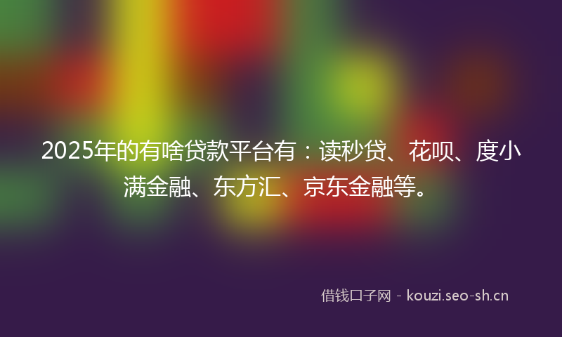 2025年的有啥贷款平台有：读秒贷、花呗、度小满金融、东方汇、京东金融等。