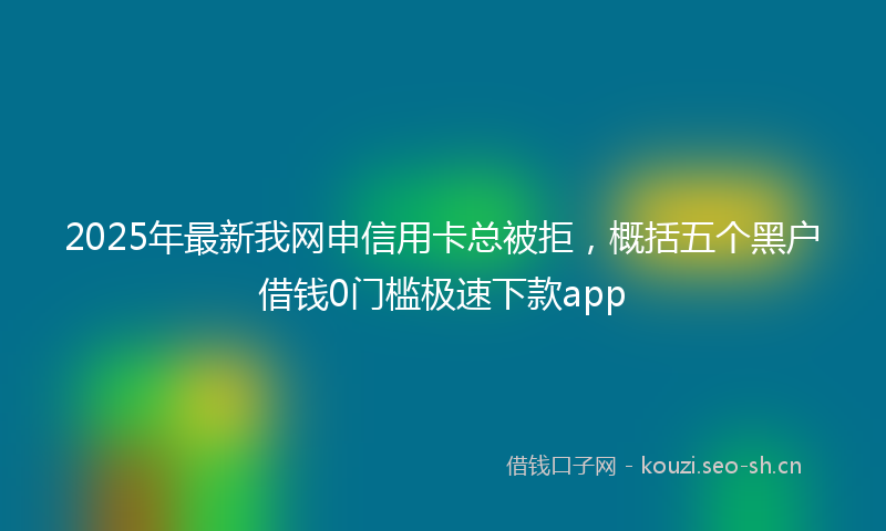 2025年最新我网申信用卡总被拒，概括五个黑户借钱0门槛极速下款app